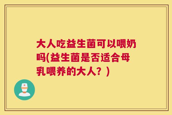 大人吃益生菌可以喂奶吗(益生菌是否适合母乳喂养的大人？)