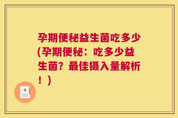 孕期便秘益生菌吃多少(孕期便秘：吃多少益生菌？最佳摄入量解析！)