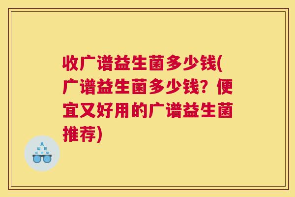 收广谱益生菌多少钱(广谱益生菌多少钱？便宜又好用的广谱益生菌推荐)