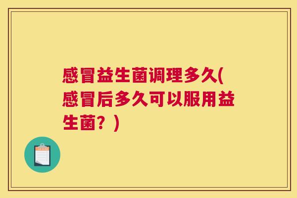 感冒益生菌调理多久(感冒后多久可以服用益生菌？)