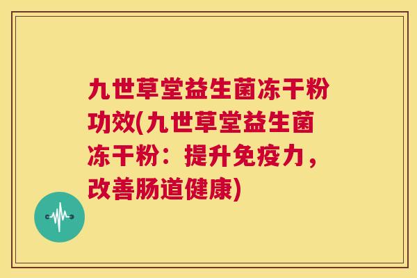 九世草堂益生菌冻干粉功效(九世草堂益生菌冻干粉：提升免疫力，改善肠道健康)