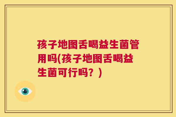 孩子地图舌喝益生菌管用吗(孩子地图舌喝益生菌可行吗？)