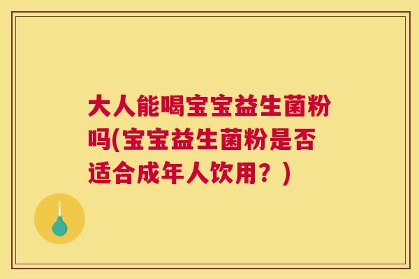 大人能喝宝宝益生菌粉吗(宝宝益生菌粉是否适合成年人饮用？)