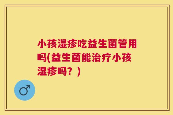 小孩湿疹吃益生菌管用吗(益生菌能治疗小孩湿疹吗？)