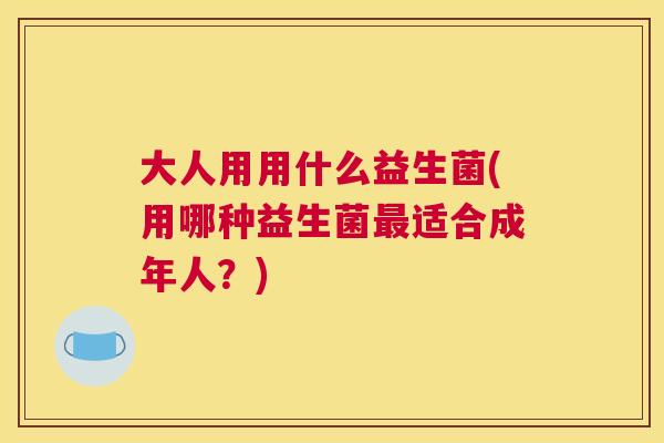 大人用用什么益生菌(用哪种益生菌最适合成年人？)