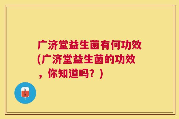 广济堂益生菌有何功效(广济堂益生菌的功效，你知道吗？)