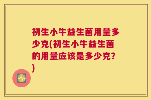 初生小牛益生菌用量多少克(初生小牛益生菌的用量应该是多少克？)