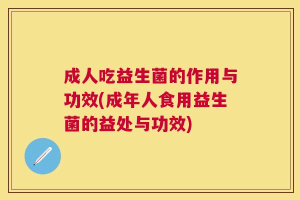 成人吃益生菌的作用与功效(成年人食用益生菌的益处与功效)