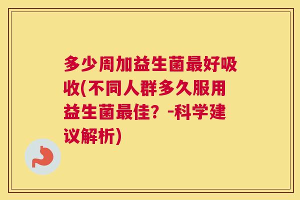 多少周加益生菌最好吸收(不同人群多久服用益生菌最佳？－科学建议解析)