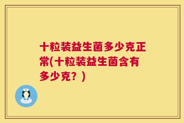 十粒装益生菌多少克正常(十粒装益生菌含有多少克？)