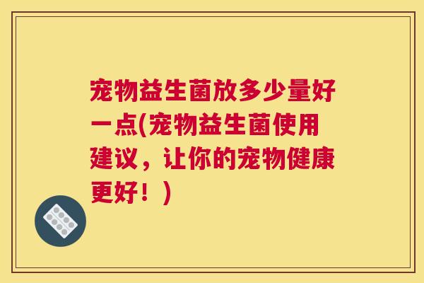 宠物益生菌放多少量好一点(宠物益生菌使用建议，让你的宠物健康更好！)