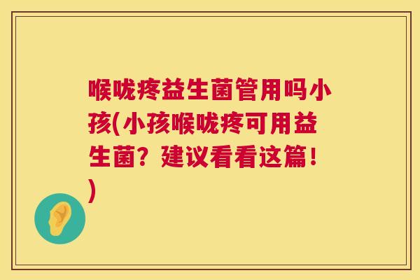喉咙疼益生菌管用吗小孩(小孩喉咙疼可用益生菌？建议看看这篇！)