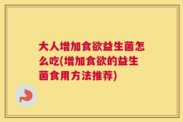 大人增加食欲益生菌怎么吃(增加食欲的益生菌食用方法推荐)