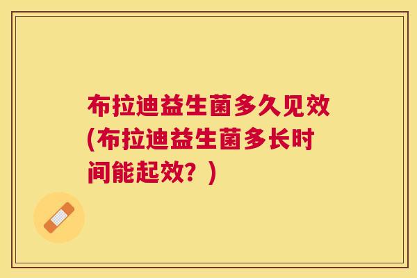 布拉迪益生菌多久见效(布拉迪益生菌多长时间能起效？)