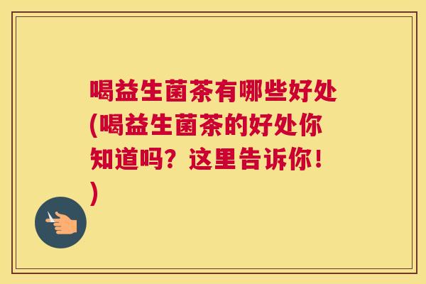 喝益生菌茶有哪些好处(喝益生菌茶的好处你知道吗？这里告诉你！)