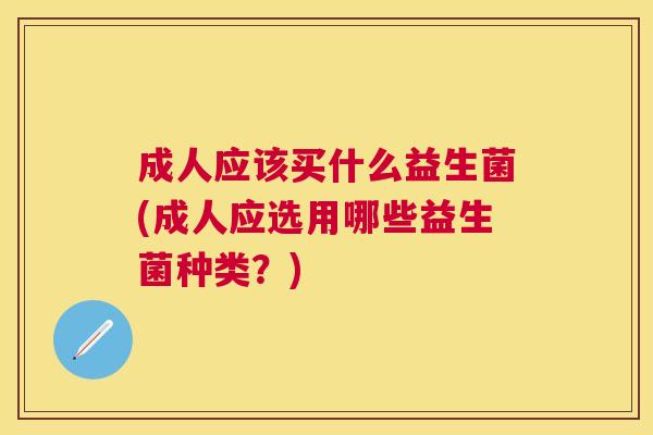 成人应该买什么益生菌(成人应选用哪些益生菌种类？)
