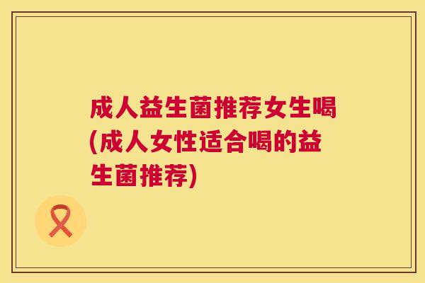 成人益生菌推荐女生喝(成人女性适合喝的益生菌推荐)