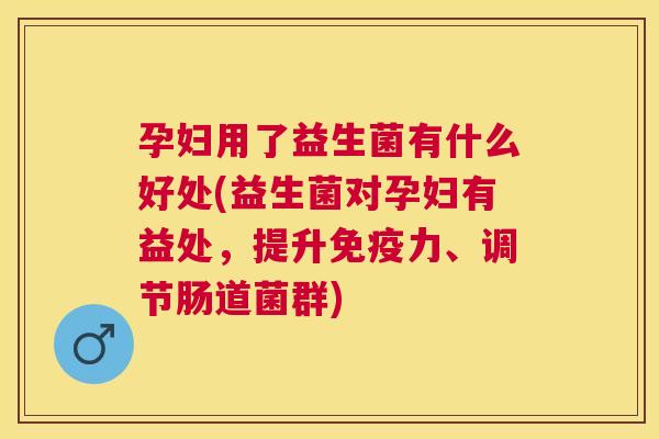 孕妇用了益生菌有什么好处(益生菌对孕妇有益处，提升免疫力、调节肠道菌群)