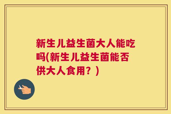 新生儿益生菌大人能吃吗(新生儿益生菌能否供大人食用？)