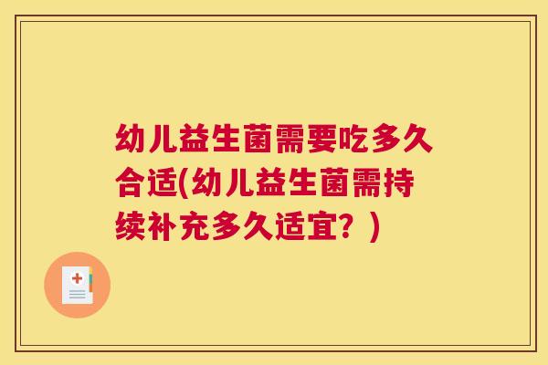 幼儿益生菌需要吃多久合适(幼儿益生菌需持续补充多久适宜？)