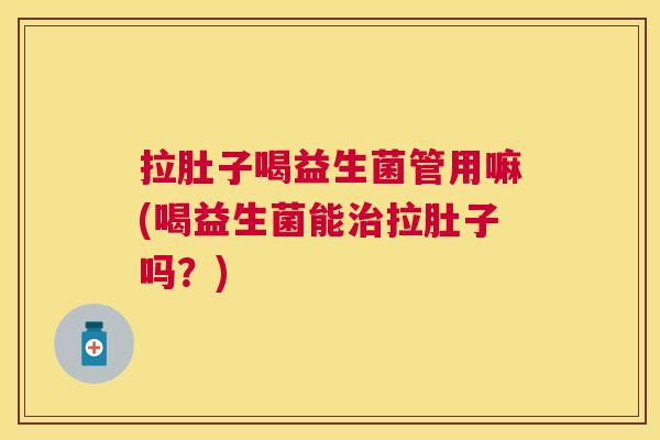 拉肚子喝益生菌管用嘛(喝益生菌能治拉肚子吗？)