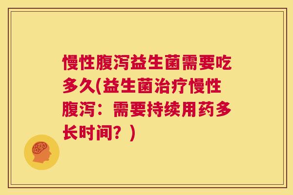 慢性腹泻益生菌需要吃多久(益生菌治疗慢性腹泻：需要持续用药多长时间？)