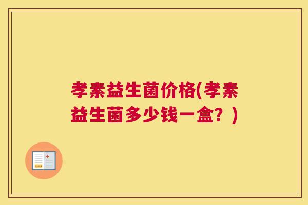 孝素益生菌价格(孝素益生菌多少钱一盒？)