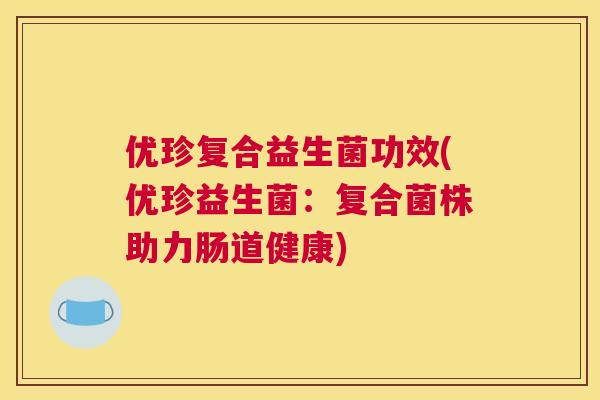 优珍复合益生菌功效(优珍益生菌：复合菌株助力肠道健康)