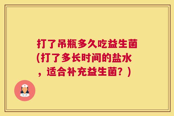 打了吊瓶多久吃益生菌(打了多长时间的盐水，适合补充益生菌？)
