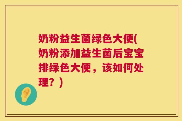 奶粉益生菌绿色大便(奶粉添加益生菌后宝宝排绿色大便，该如何处理？)