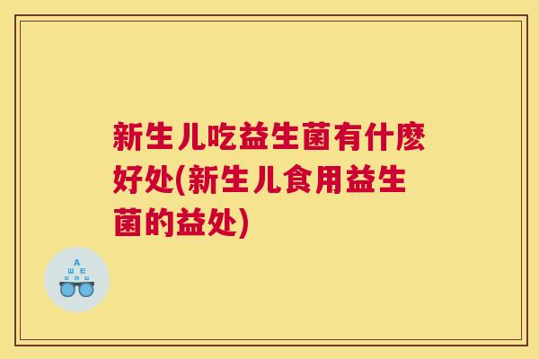 新生儿吃益生菌有什麽好处(新生儿食用益生菌的益处)