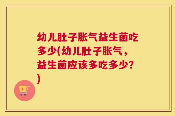 幼儿肚子胀气益生菌吃多少(幼儿肚子胀气，益生菌应该多吃多少？)