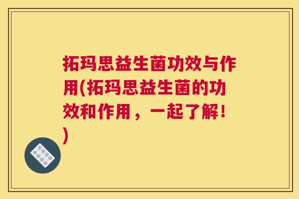 拓玛思益生菌功效与作用(拓玛思益生菌的功效和作用，一起了解！)