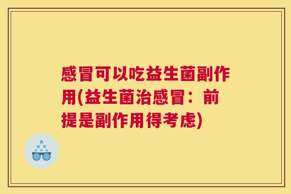 感冒可以吃益生菌副作用(益生菌治感冒：前提是副作用得考虑)
