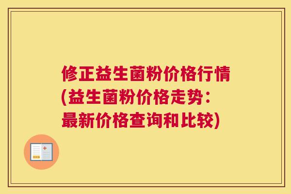 修正益生菌粉价格行情(益生菌粉价格走势：最新价格查询和比较)