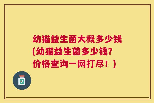 幼猫益生菌大概多少钱(幼猫益生菌多少钱？价格查询一网打尽！)
