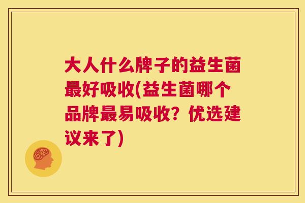 大人什么牌子的益生菌最好吸收(益生菌哪个品牌最易吸收？优选建议来了)