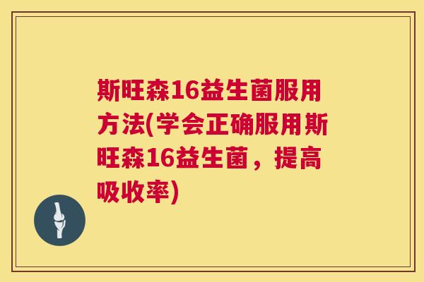 斯旺森16益生菌服用方法(学会正确服用斯旺森16益生菌，提高吸收率)