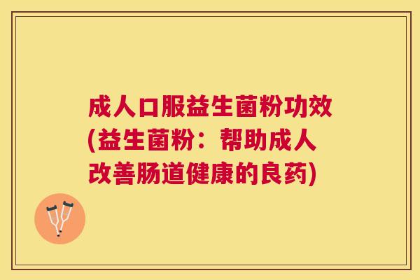 成人口服益生菌粉功效(益生菌粉：帮助成人改善肠道健康的良药)