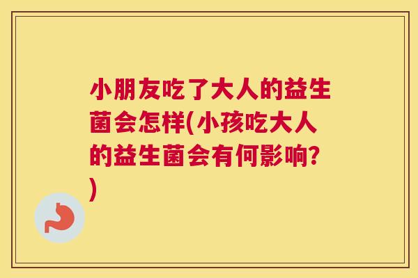 小朋友吃了大人的益生菌会怎样(小孩吃大人的益生菌会有何影响？)