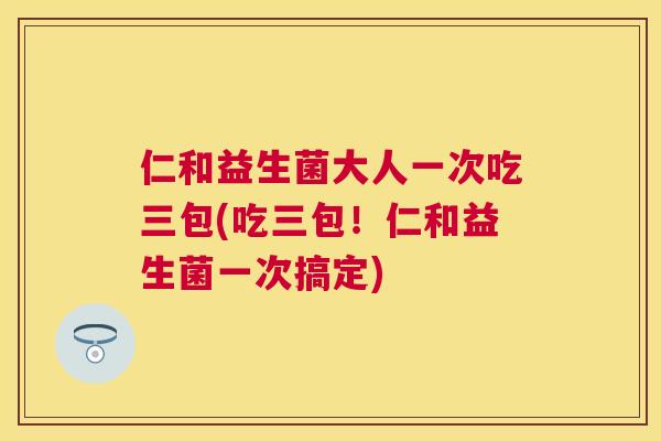 仁和益生菌大人一次吃三包(吃三包！仁和益生菌一次搞定)