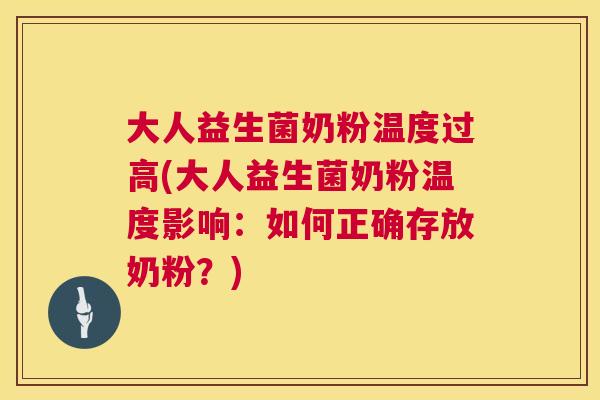 大人益生菌奶粉温度过高(大人益生菌奶粉温度影响：如何正确存放奶粉？)