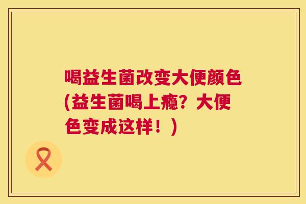 喝益生菌改变大便颜色(益生菌喝上瘾？大便色变成这样！)