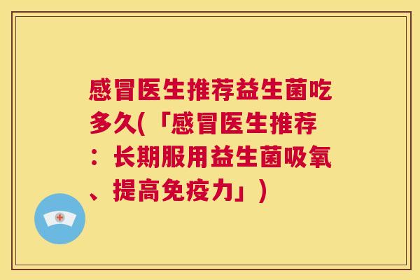 感冒医生推荐益生菌吃多久(「感冒医生推荐：长期服用益生菌吸氧、提高免疫力」)