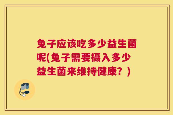 兔子应该吃多少益生菌呢(兔子需要摄入多少益生菌来维持健康？)