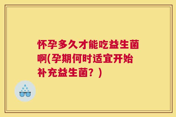怀孕多久才能吃益生菌啊(孕期何时适宜开始补充益生菌？)