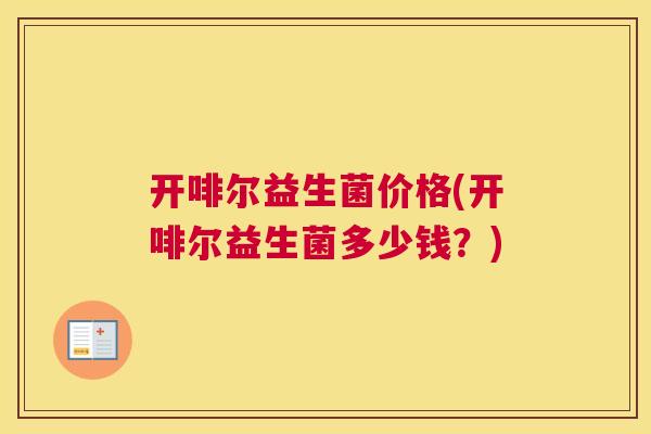 开啡尔益生菌价格(开啡尔益生菌多少钱？)
