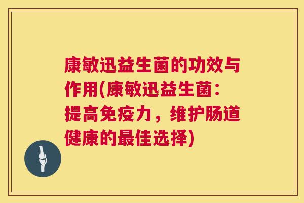 康敏迅益生菌的功效与作用(康敏迅益生菌：提高免疫力，维护肠道健康的最佳选择)