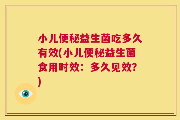 小儿便秘益生菌吃多久有效(小儿便秘益生菌食用时效：多久见效？)