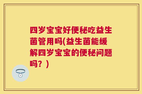 四岁宝宝好便秘吃益生菌管用吗(益生菌能缓解四岁宝宝的便秘问题吗？)